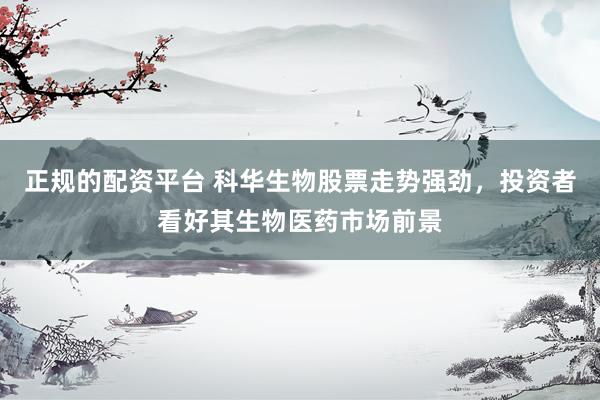 正规的配资平台 科华生物股票走势强劲，投资者看好其生物医药市场前景