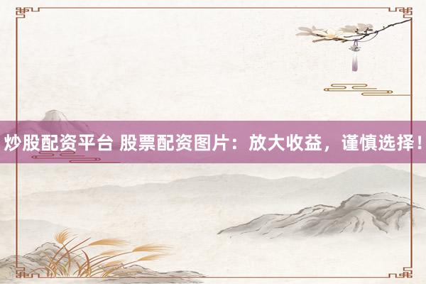 炒股配资平台 股票配资图片：放大收益，谨慎选择！