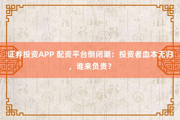证券投资APP 配资平台倒闭潮：投资者血本无归，谁来负责？