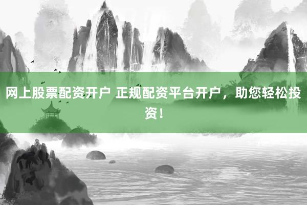 网上股票配资开户 正规配资平台开户，助您轻松投资！