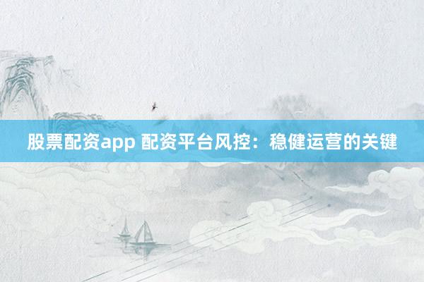 股票配资app 配资平台风控：稳健运营的关键