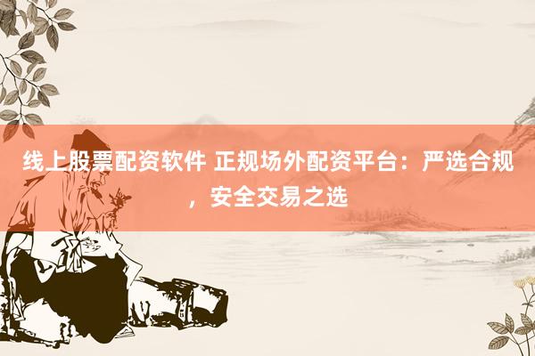 线上股票配资软件 正规场外配资平台：严选合规，安全交易之选