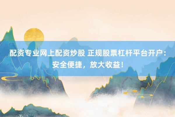 配资专业网上配资炒股 正规股票杠杆平台开户：安全便捷，放大收益！