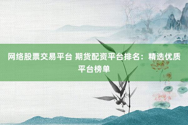 网络股票交易平台 期货配资平台排名：精选优质平台榜单