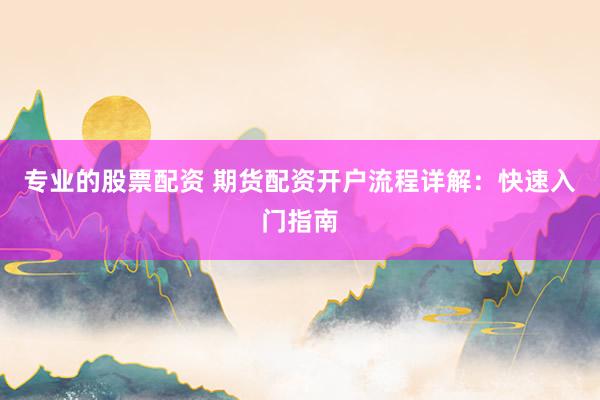 专业的股票配资 期货配资开户流程详解：快速入门指南