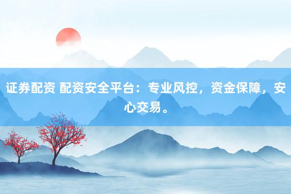 证券配资 配资安全平台：专业风控，资金保障，安心交易。