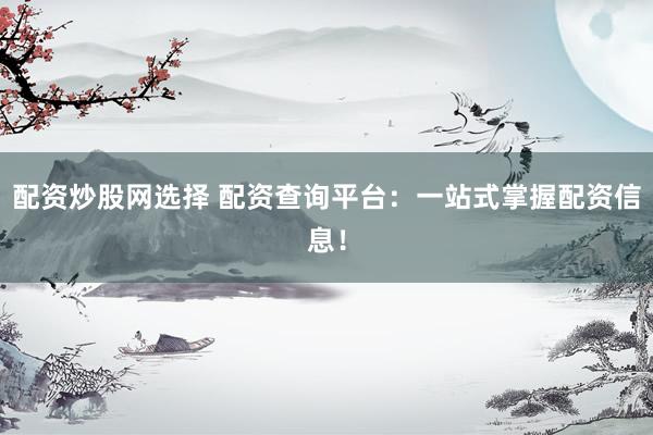 配资炒股网选择 配资查询平台：一站式掌握配资信息！