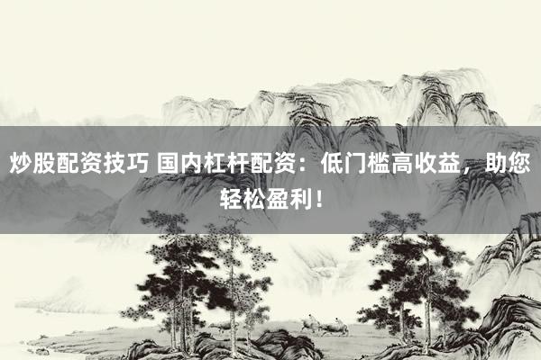 炒股配资技巧 国内杠杆配资：低门槛高收益，助您轻松盈利！