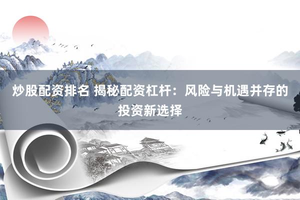 炒股配资排名 揭秘配资杠杆：风险与机遇并存的投资新选择