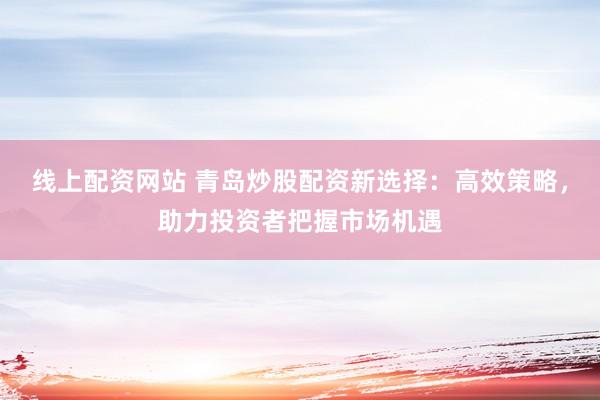 线上配资网站 青岛炒股配资新选择：高效策略，助力投资者把握市场机遇