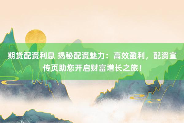 期货配资利息 揭秘配资魅力：高效盈利，配资宣传页助您开启财富增长之旅！