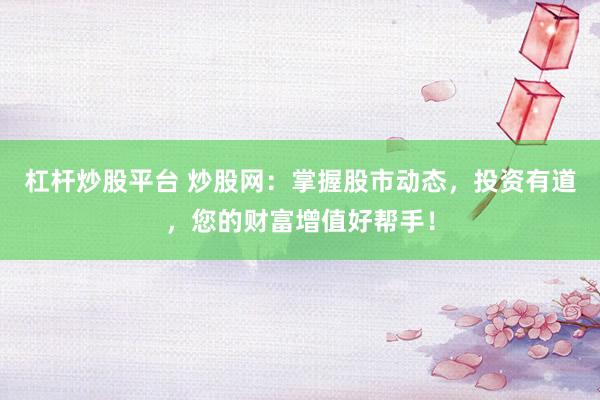 杠杆炒股平台 炒股网：掌握股市动态，投资有道，您的财富增值好帮手！