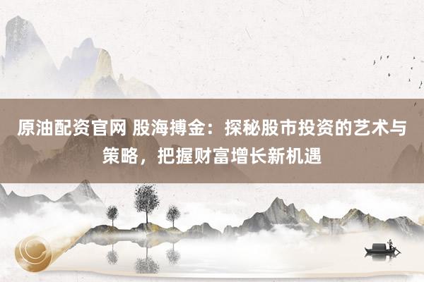 原油配资官网 股海搏金：探秘股市投资的艺术与策略，把握财富增长新机遇