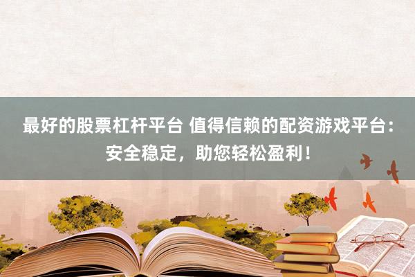 最好的股票杠杆平台 值得信赖的配资游戏平台：安全稳定，助您轻松盈利！