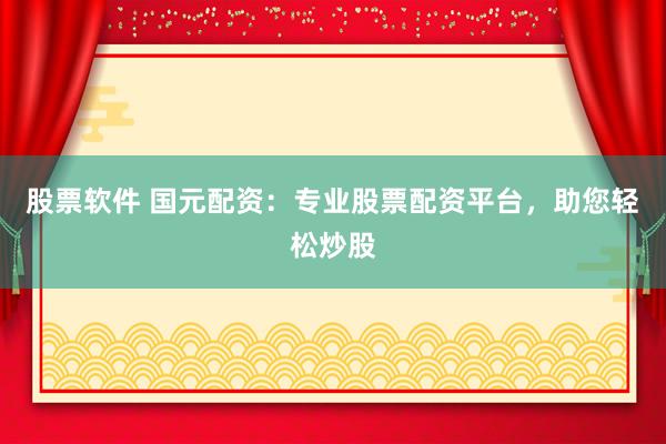 股票软件 国元配资：专业股票配资平台，助您轻松炒股