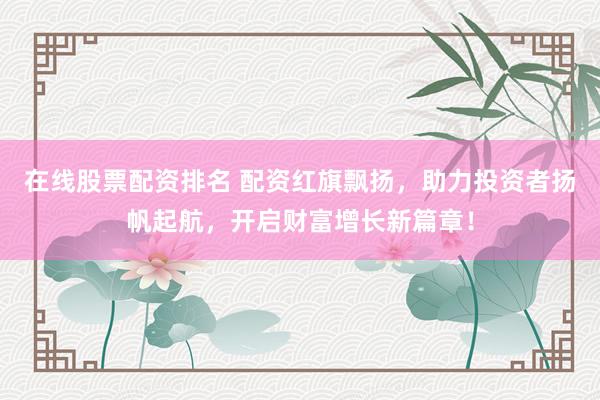 在线股票配资排名 配资红旗飘扬，助力投资者扬帆起航，开启财富增长新篇章！