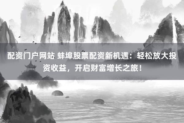 配资门户网站 蚌埠股票配资新机遇：轻松放大投资收益，开启财富增长之旅！