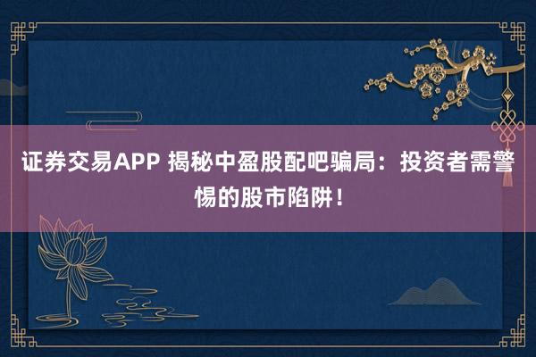 证券交易APP 揭秘中盈股配吧骗局：投资者需警惕的股市陷阱！