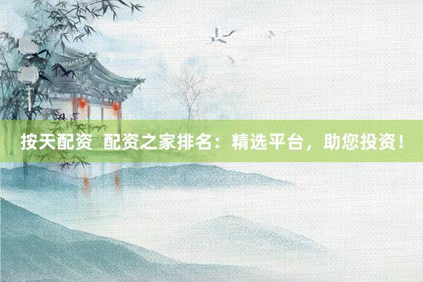 按天配资  配资之家排名：精选平台，助您投资！