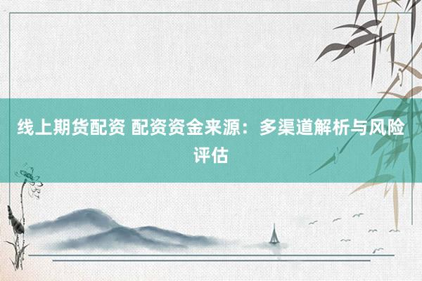 线上期货配资 配资资金来源：多渠道解析与风险评估