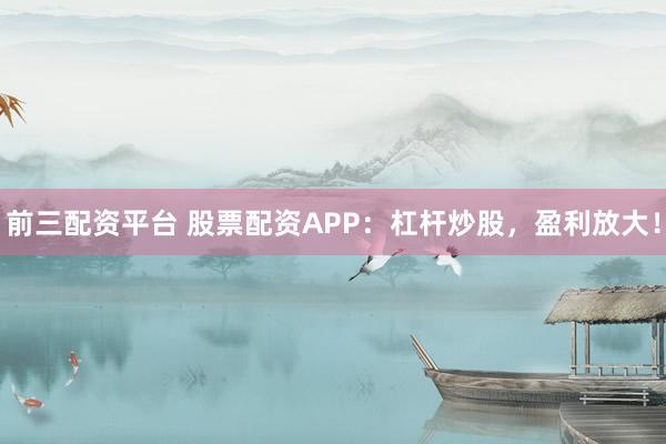 前三配资平台 股票配资APP：杠杆炒股，盈利放大！