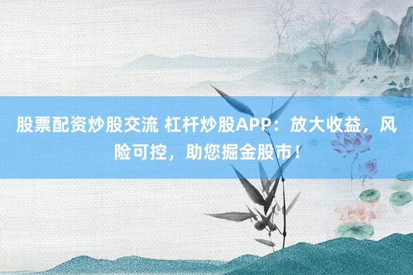 股票配资炒股交流 杠杆炒股APP：放大收益，风险可控，助您掘金股市！