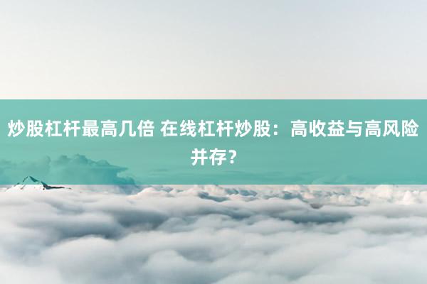 炒股杠杆最高几倍 在线杠杆炒股：高收益与高风险并存？
