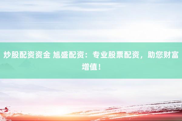 炒股配资资金 旭盛配资：专业股票配资，助您财富增值！