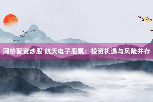 网络配资炒股 航天电子股票：投资机遇与风险并存