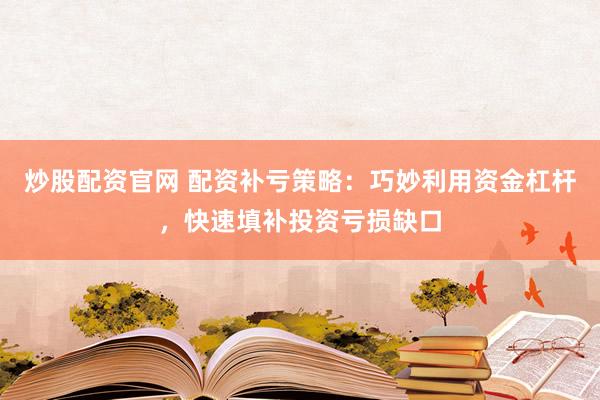 炒股配资官网 配资补亏策略：巧妙利用资金杠杆，快速填补投资亏损缺口