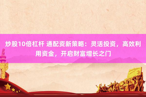 炒股10倍杠杆 通配资新策略：灵活投资，高效利用资金，开启财富增长之门