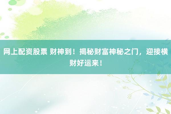 网上配资股票 财神到！揭秘财富神秘之门，迎接横财好运来！