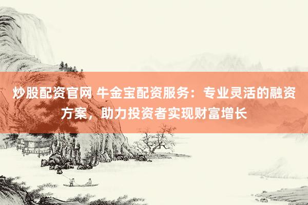 炒股配资官网 牛金宝配资服务：专业灵活的融资方案，助力投资者实现财富增长