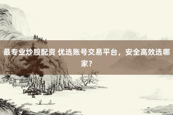最专业炒股配资 优选账号交易平台，安全高效选哪家？