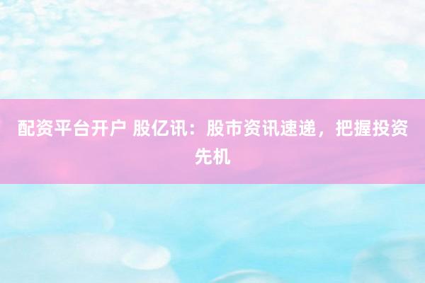 配资平台开户 股亿讯：股市资讯速递，把握投资先机