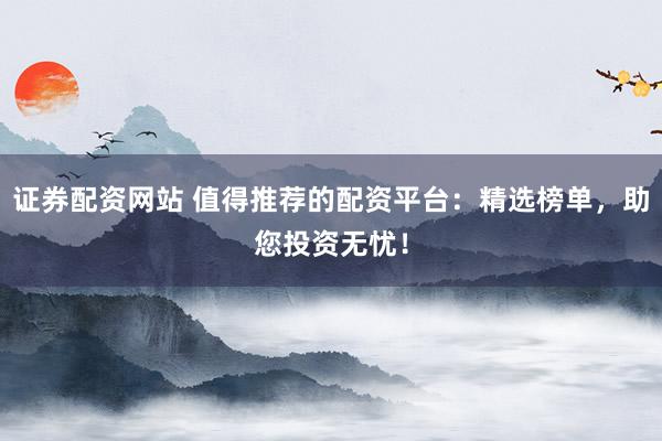 证券配资网站 值得推荐的配资平台：精选榜单，助您投资无忧！