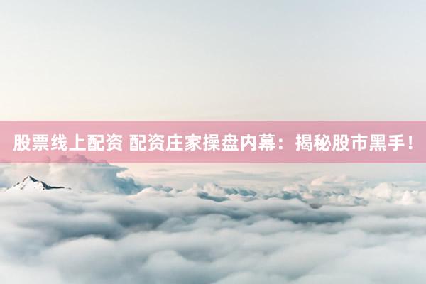 股票线上配资 配资庄家操盘内幕：揭秘股市黑手！