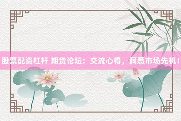股票配资杠杆 期货论坛：交流心得，洞悉市场先机！