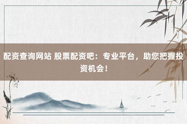 配资查询网站 股票配资吧：专业平台，助您把握投资机会！