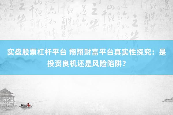 实盘股票杠杆平台 翔翔财富平台真实性探究：是投资良机还是风险陷阱？