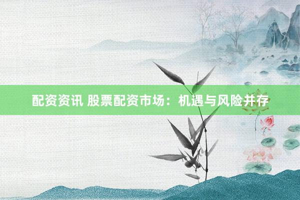配资资讯 股票配资市场：机遇与风险并存