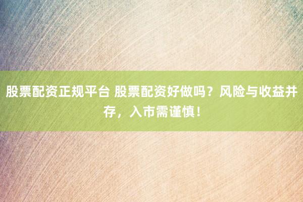 股票配资正规平台 股票配资好做吗？风险与收益并存，入市需谨慎！