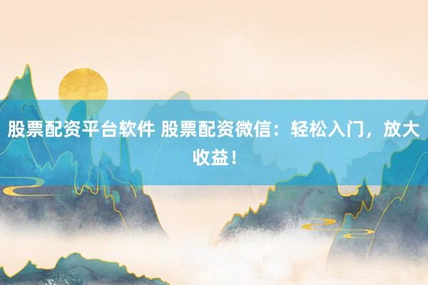 股票配资平台软件 股票配资微信：轻松入门，放大收益！