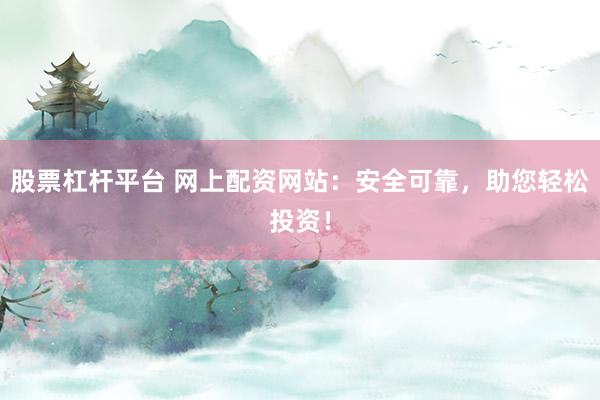 股票杠杆平台 网上配资网站：安全可靠，助您轻松投资！