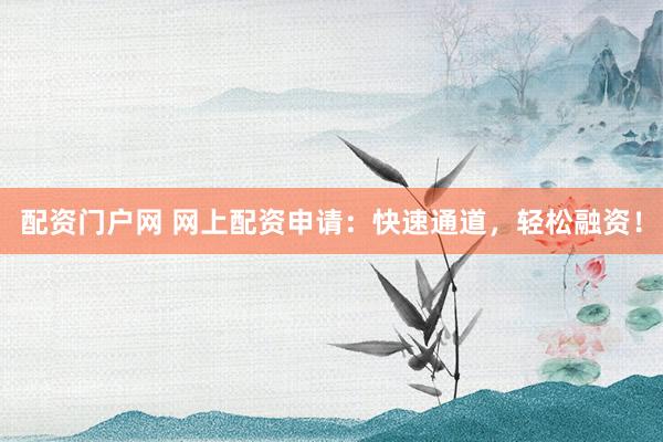 配资门户网 网上配资申请：快速通道，轻松融资！