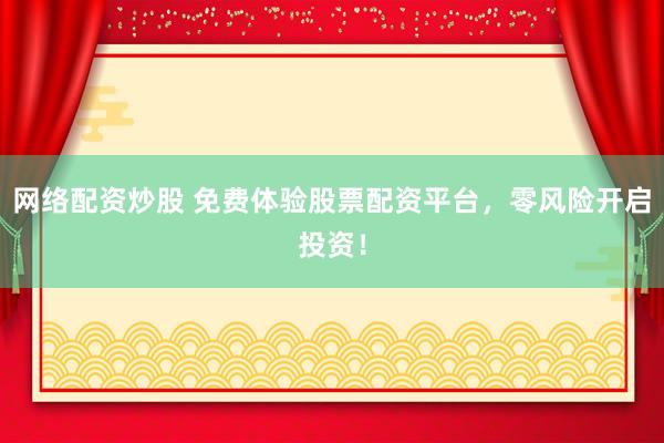 网络配资炒股 免费体验股票配资平台，零风险开启投资！