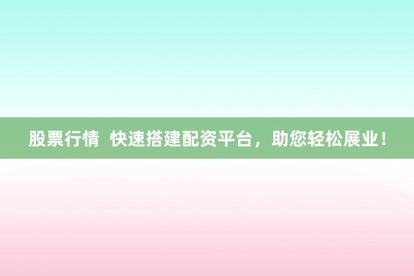股票行情  快速搭建配资平台，助您轻松展业！