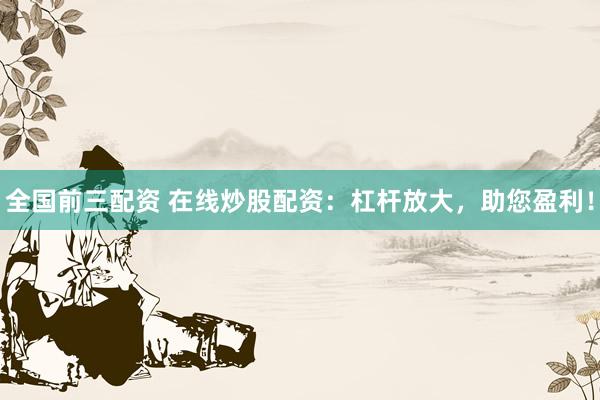 全国前三配资 在线炒股配资：杠杆放大，助您盈利！