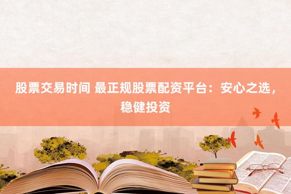 股票交易时间 最正规股票配资平台：安心之选，稳健投资