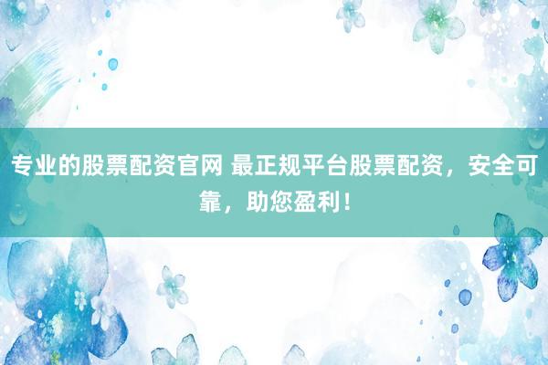 专业的股票配资官网 最正规平台股票配资，安全可靠，助您盈利！